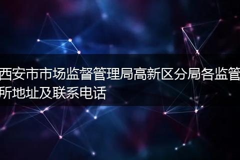 西安市市场监督管理局高新区分局各监管所地址及联系电话