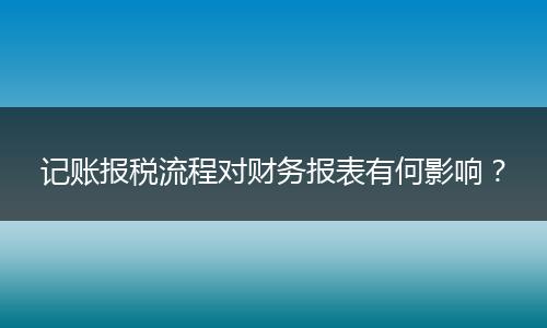 记账报税流程对财务报表有何影响？