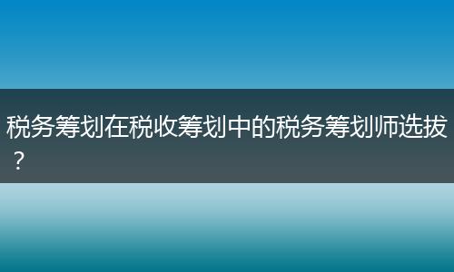 税务筹划在税收筹划中的税务筹划师选拔？