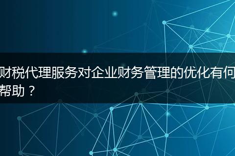 财税代理服务对企业财务管理的优化有何帮助？