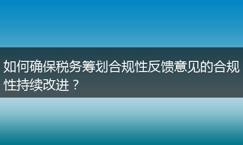 如何确保税务筹划合规性反馈意见的合规性持续改进？