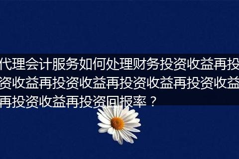代理会计服务如何处理财务投资收益再投资收益再投资收益再投资收益再投资收益再投资收益再投资回报率？