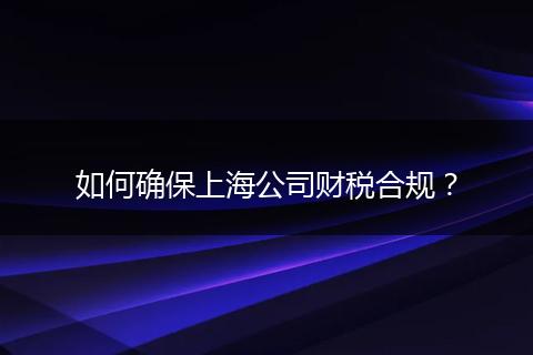 如何确保上海公司财税合规？