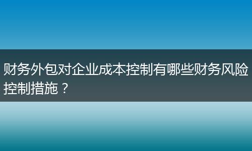 财务外包对企业成本控制有哪些财务风险控制措施？