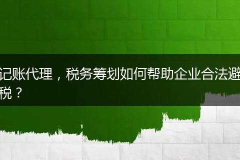 记账代理，税务筹划如何帮助企业合法避税？