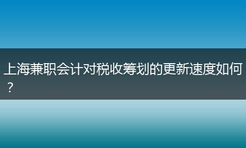 上海兼职会计对税收筹划的更新速度如何？