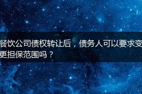 餐饮公司债权转让后，债务人可以要求变更担保范围吗？