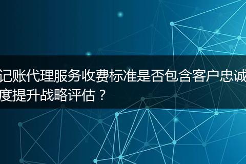 记账代理服务收费标准是否包含客户忠诚度提升战略评估？