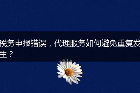 税务申报错误，代理服务如何避免重复发生？