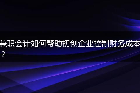 兼职会计如何帮助初创企业控制财务成本?