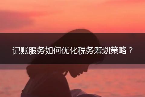记账服务如何优化税务筹划策略？