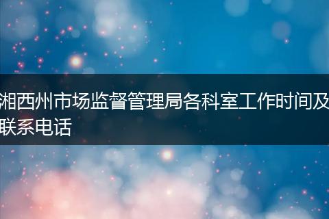 湘西州市场监督管理局各科室工作时间及联系电话