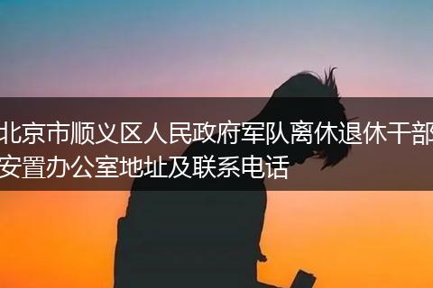 北京市顺义区人民政府军队离休退休干部安置办公室地址及联系电话