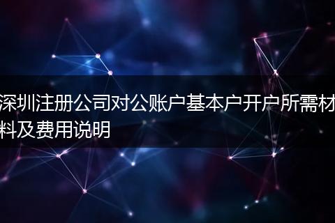 深圳注册公司对公账户基本户开户所需材料及费用说明