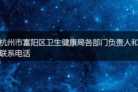 杭州市富阳区卫生健康局各部门负责人和联系电话