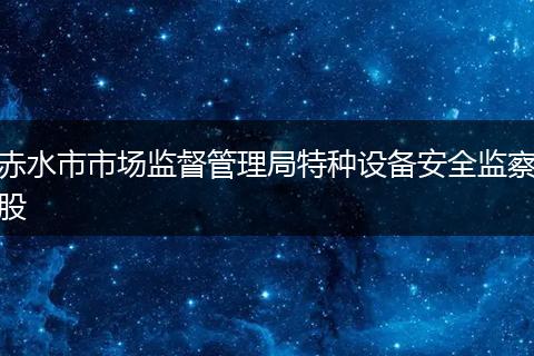 赤水市市场监督管理局特种设备安全监察股