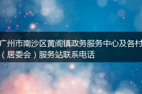 广州市南沙区黄阁镇政务服务中心及各村（居委会）服务站联系电话