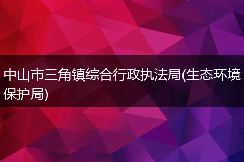 中山市三角镇综合行政执法局(生态环境保护局)