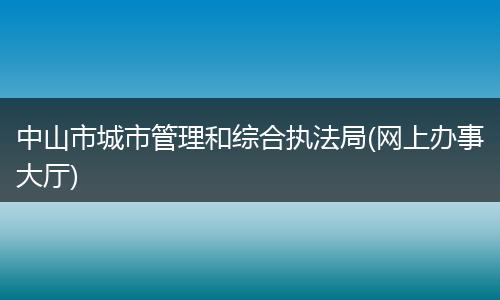中山市城市管理和综合执法局(网上办事大厅)