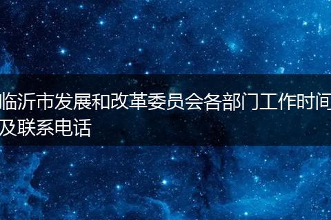 临沂市发展和改革委员会各部门工作时间及联系电话