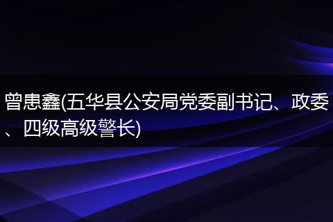 曾患鑫(五华县公安局党委副书记、政委、四级高级警长)