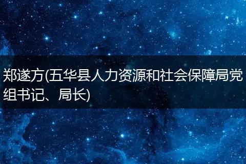 郑遂方(五华县人力资源和社会保障局党组书记、局长)