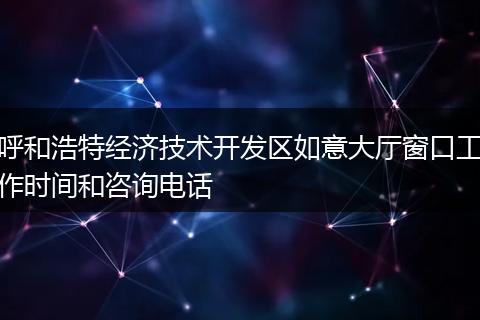 呼和浩特经济技术开发区如意大厅窗口工作时间和咨询电话