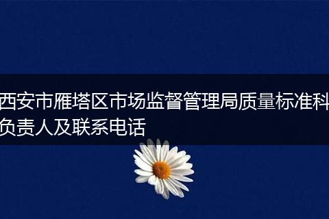西安市雁塔区市场监督管理局质量标准科负责人及联系电话