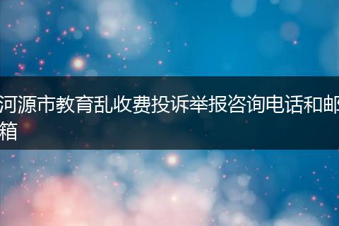 河源市教育乱收费投诉举报咨询电话和邮箱
