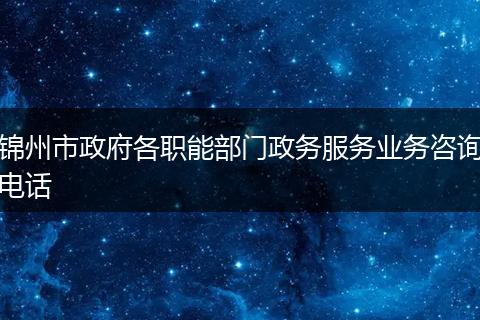 锦州市政府各职能部门政务服务业务咨询电话
