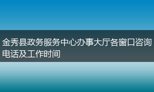 金秀县政务服务中心办事大厅各窗口咨询电话及工作时间