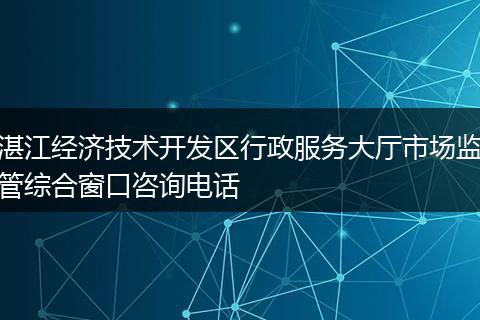 湛江经济技术开发区行政服务大厅市场监管综合窗口咨询电话