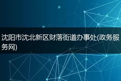 沈阳市沈北新区财落街道办事处(政务服务网)
