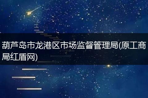 葫芦岛市龙港区市场监督管理局(原工商局红盾网)