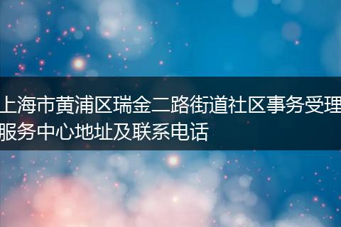上海市黄浦区瑞金二路街道社区事务受理服务中心地址及联系电话