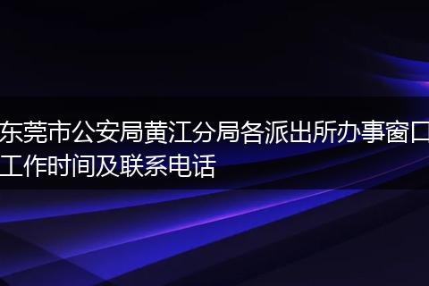 东莞市公安局黄江分局各派出所办事窗口工作时间及联系电话