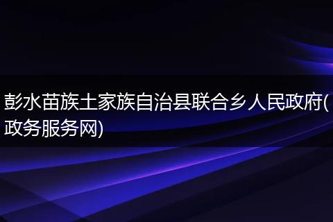 彭水苗族土家族自治县联合乡人民政府(政务服务网)