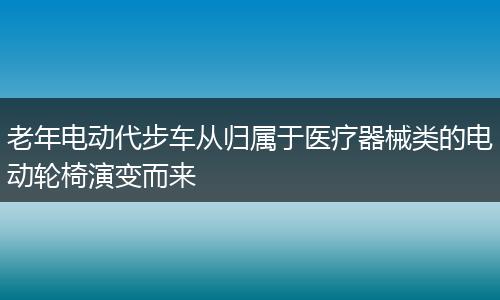 老年电动代步车从归属于医疗器械类的电动轮椅演变而来