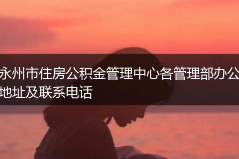 永州市住房公积金管理中心各管理部办公地址及联系电话