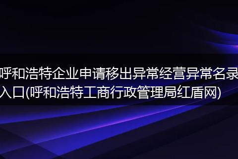 呼和浩特企业申请移出异常经营异常名录入口(呼和浩特工商行政管理局红盾网)