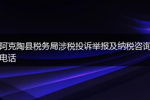 阿克陶县税务局涉税投诉举报及纳税咨询电话
