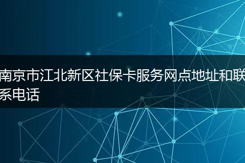 南京市江北新区社保卡服务网点地址和联系电话