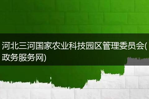 河北三河国家农业科技园区管理委员会(政务服务网)