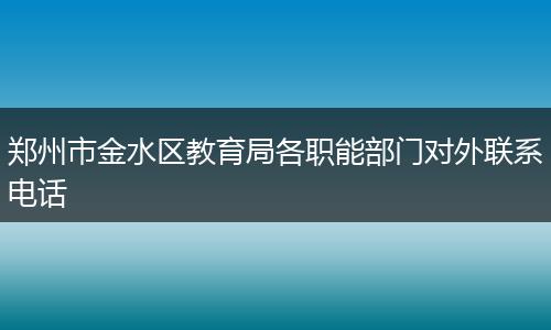 郑州市金水区教育局各职能部门对外联系电话