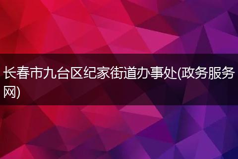 长春市九台区纪家街道办事处(政务服务网)