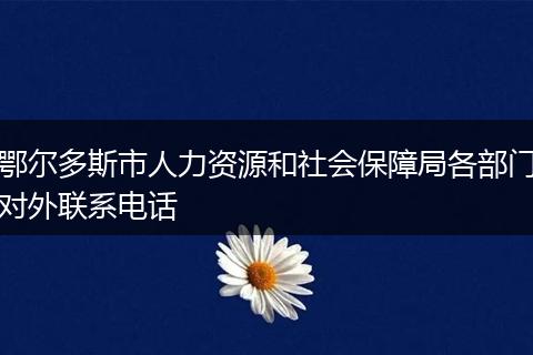 鄂尔多斯市人力资源和社会保障局各部门对外联系电话