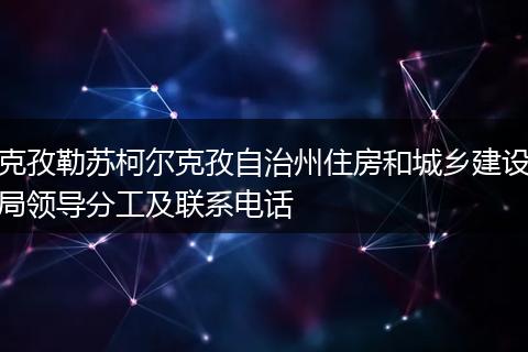 克孜勒苏柯尔克孜自治州住房和城乡建设局领导分工及联系电话
