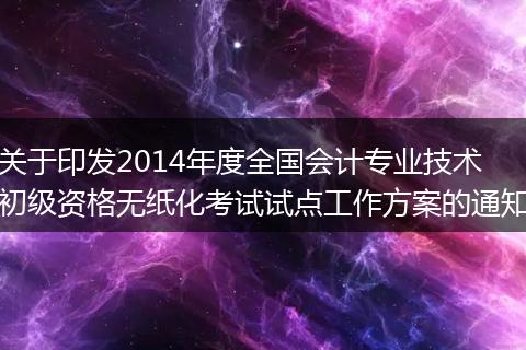 关于印发2014年度全国会计专业技术初级资格无纸化考试试点工作方案的通知