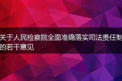 关于人民检察院全面准确落实司法责任制的若干意见