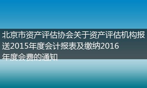 北京市资产评估协会关于资产评估机构报送2015年度会计报表及缴纳2016年度会费的通知